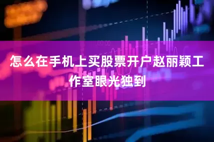 怎么在手机上买股票开户赵丽颖工作室眼光独到
