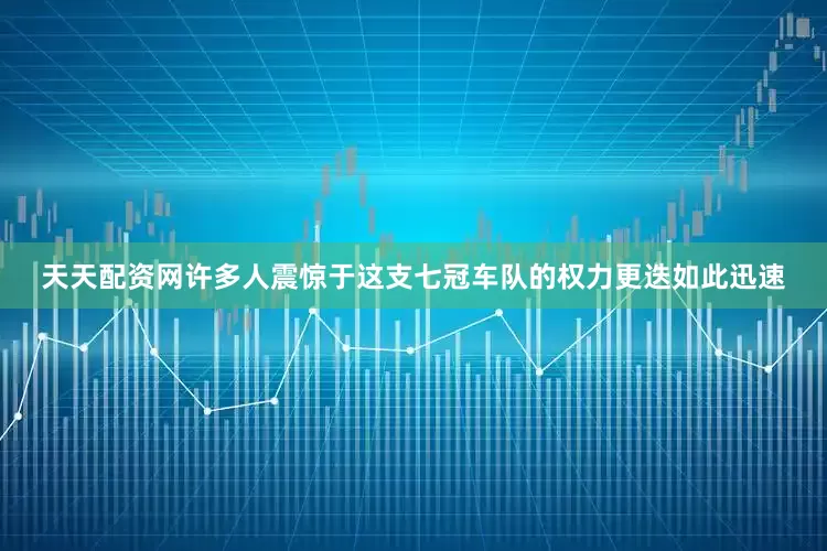 天天配资网许多人震惊于这支七冠车队的权力更迭如此迅速