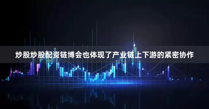 炒股炒股配资链博会也体现了产业链上下游的紧密协作