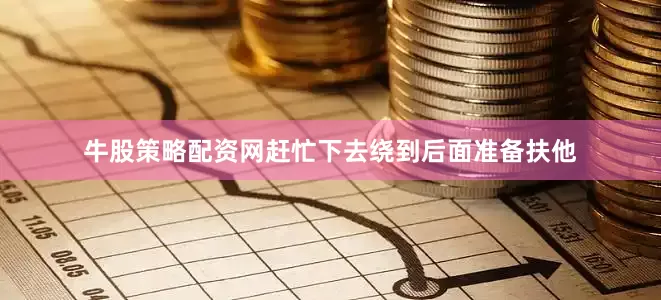牛股策略配资网赶忙下去绕到后面准备扶他