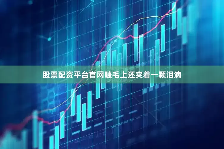 股票配资平台官网睫毛上还夹着一颗泪滴