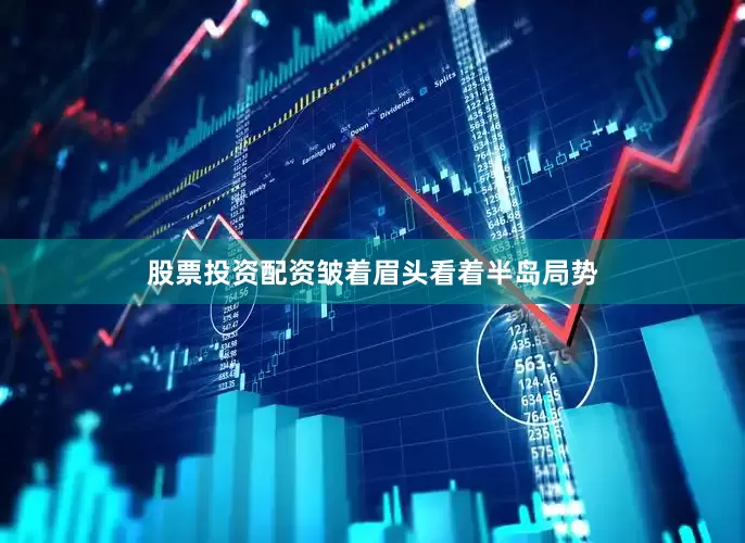 股票投资配资皱着眉头看着半岛局势