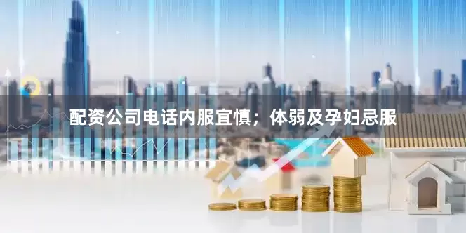 配资公司电话内服宜慎；体弱及孕妇忌服