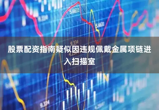 股票配资指南疑似因违规佩戴金属项链进入扫描室