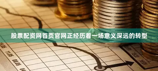 股票配资网首页官网正经历着一场意义深远的转型