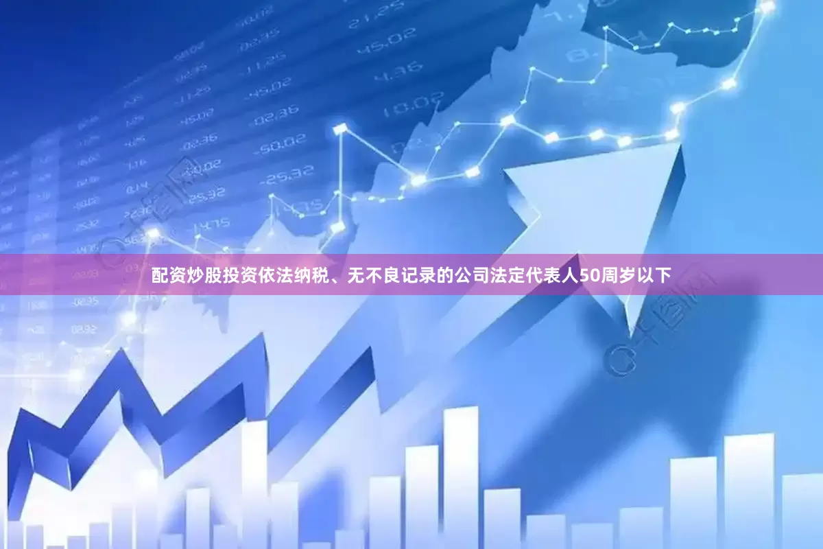 配资炒股投资依法纳税、无不良记录的公司法定代表人50周岁以下