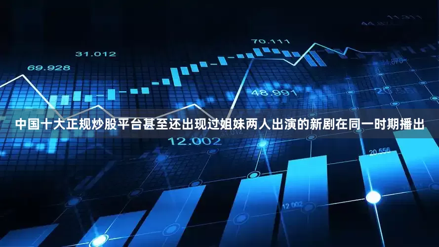 中国十大正规炒股平台甚至还出现过姐妹两人出演的新剧在同一时期播出
