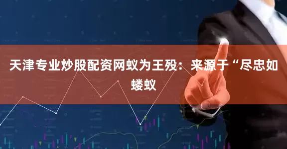天津专业炒股配资网蚁为王殁：来源于“尽忠如蝼蚁