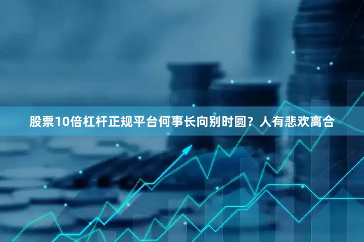 股票10倍杠杆正规平台何事长向别时圆？人有悲欢离合