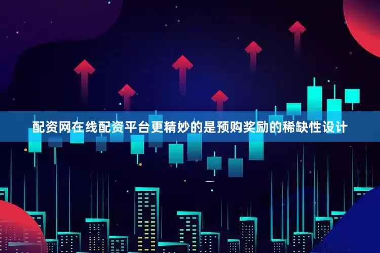 配资网在线配资平台更精妙的是预购奖励的稀缺性设计