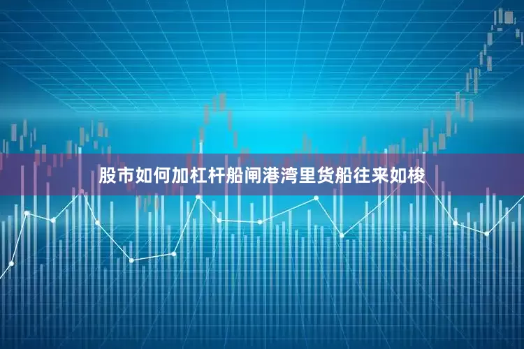 股市如何加杠杆船闸港湾里货船往来如梭