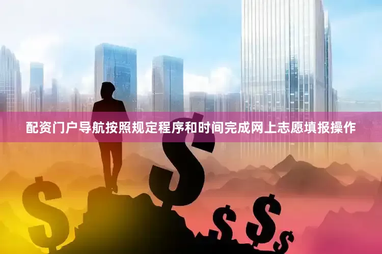 配资门户导航按照规定程序和时间完成网上志愿填报操作