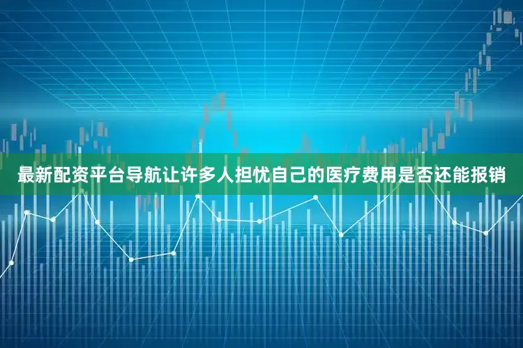 最新配资平台导航让许多人担忧自己的医疗费用是否还能报销
