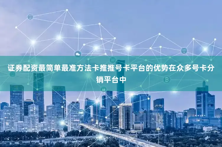 证券配资最简单最准方法卡推推号卡平台的优势在众多号卡分销平台中