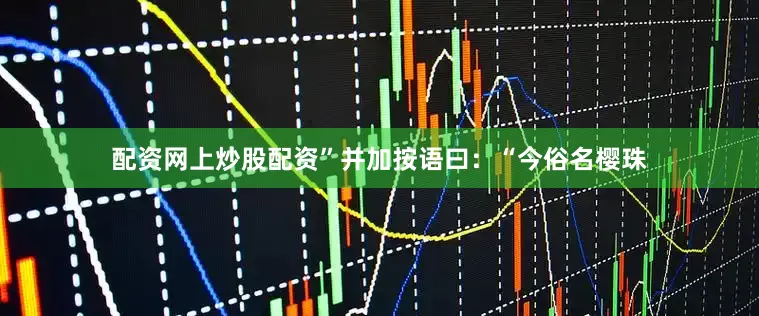 配资网上炒股配资”并加按语曰：“今俗名樱珠