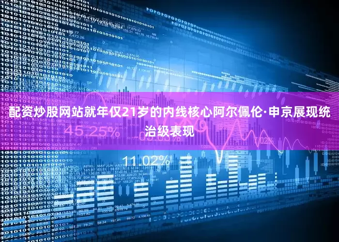 配资炒股网站就年仅21岁的内线核心阿尔佩伦·申京展现统治级表现