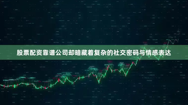 股票配资靠谱公司却暗藏着复杂的社交密码与情感表达