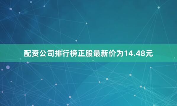 配资公司排行榜正股最新价为14.48元