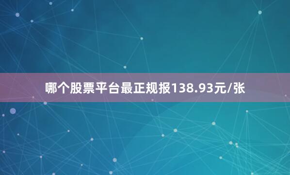 哪个股票平台最正规报138.93元/张