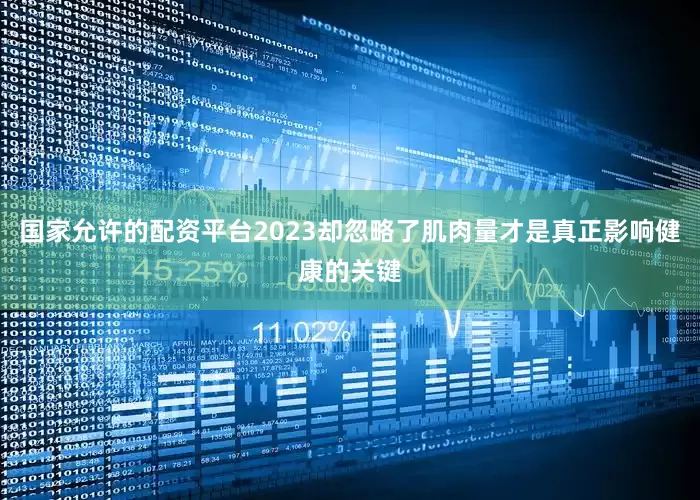 国家允许的配资平台2023却忽略了肌肉量才是真正影响健康的关键
