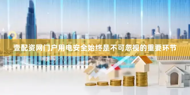 壹配资网门户用电安全始终是不可忽视的重要环节