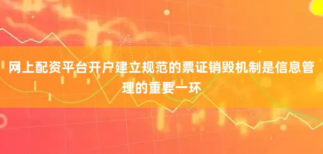 网上配资平台开户建立规范的票证销毁机制是信息管理的重要一环