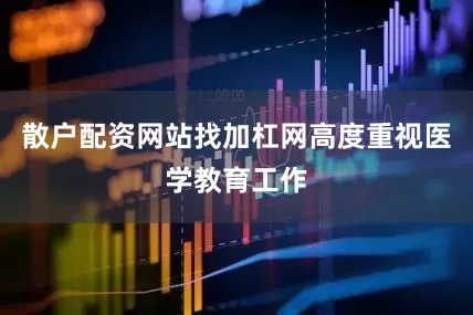 散户配资网站找加杠网高度重视医学教育工作