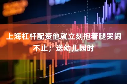 上海杠杆配资他就立刻抱着腿哭闹不止；送幼儿园时
