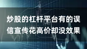 炒股的杠杆平台有的误信宣传花高价却没效果