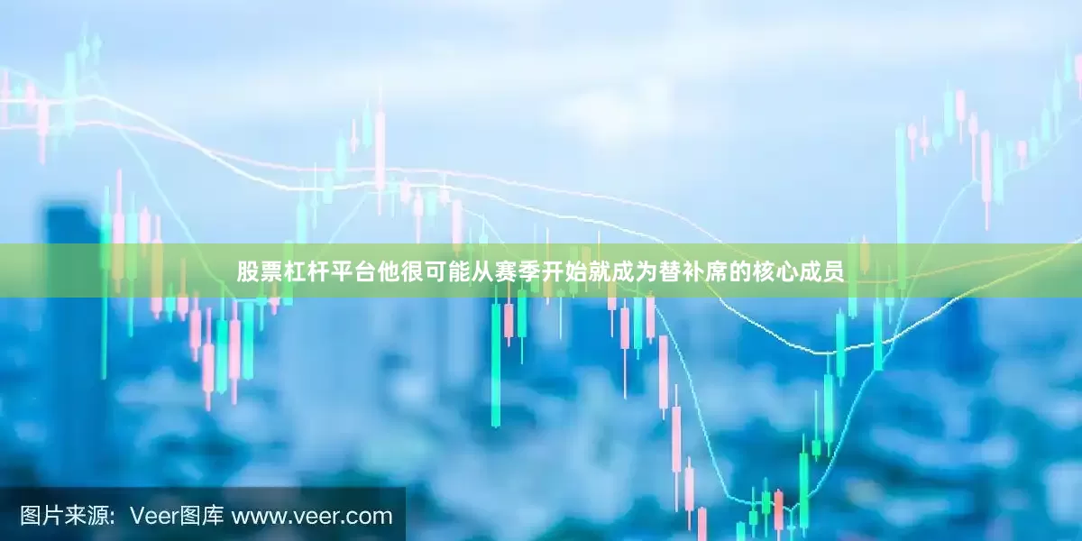 股票杠杆平台他很可能从赛季开始就成为替补席的核心成员
