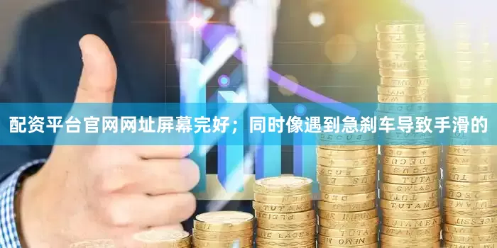 配资平台官网网址屏幕完好；同时像遇到急刹车导致手滑的