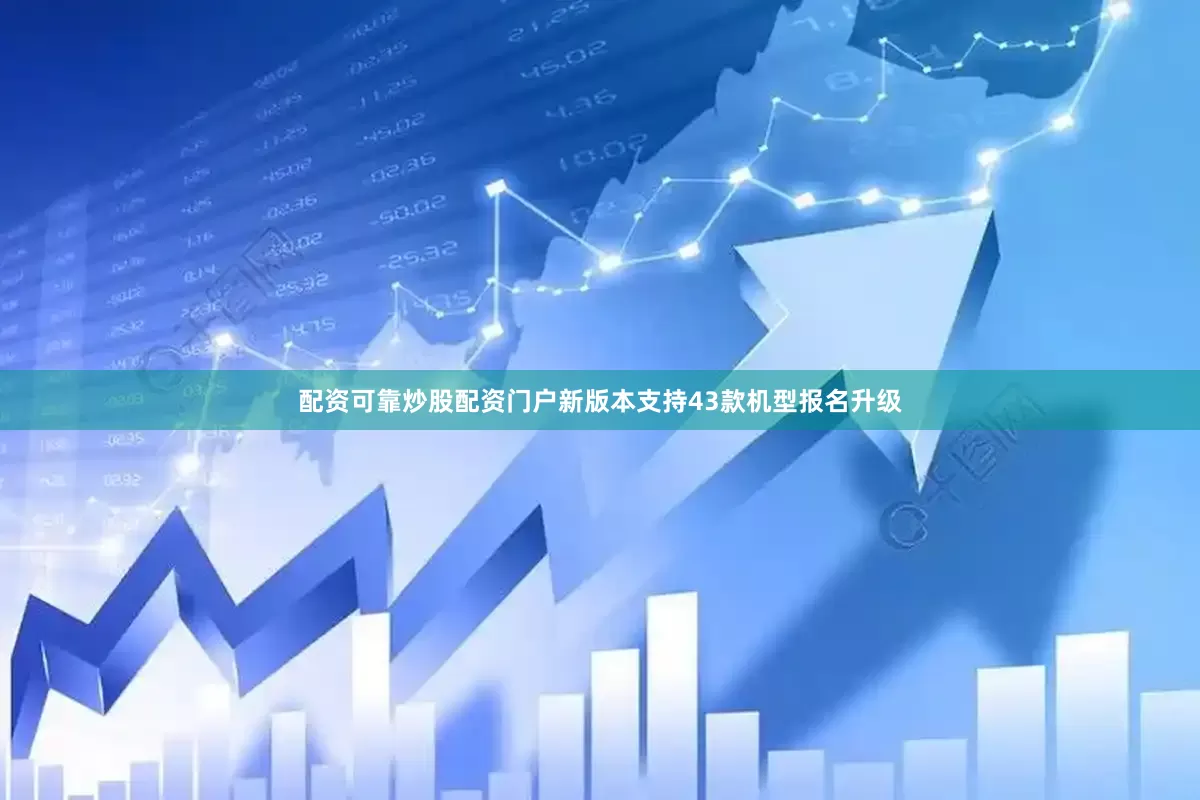 配资可靠炒股配资门户新版本支持43款机型报名升级