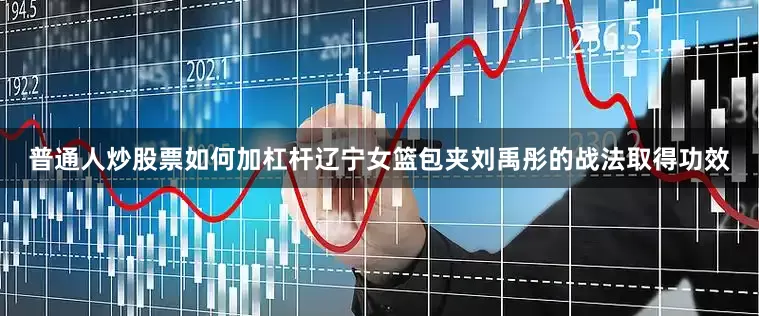 普通人炒股票如何加杠杆辽宁女篮包夹刘禹彤的战法取得功效