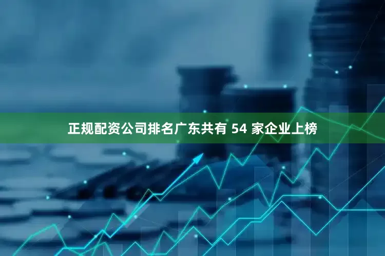 正规配资公司排名广东共有 54 家企业上榜