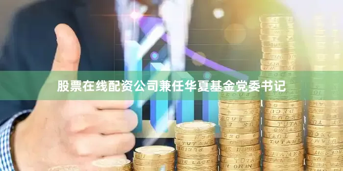 股票在线配资公司兼任华夏基金党委书记
