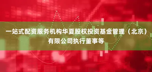 一站式配资服务机构华夏股权投资基金管理（北京）有限公司执行董事等
