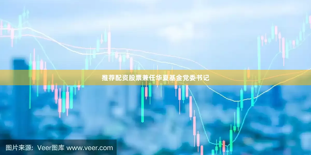 推荐配资股票兼任华夏基金党委书记